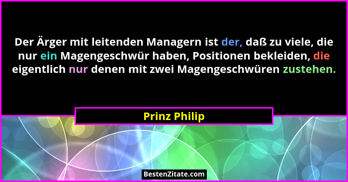 Der Ärger mit leitenden Managern ist der, daß zu viele, die nur ein Magengeschwür haben, Positionen bekleiden, die eigentlich nur denen... - Prinz Philip