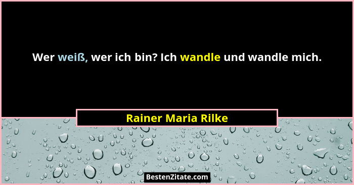 Wer weiß, wer ich bin? Ich wandle und wandle mich.... - Rainer Maria Rilke