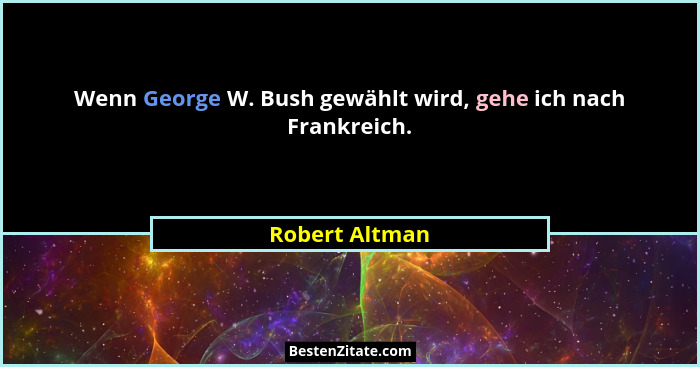 Wenn George W. Bush gewählt wird, gehe ich nach Frankreich.... - Robert Altman