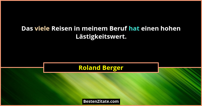 Das viele Reisen in meinem Beruf hat einen hohen Lästigkeitswert.... - Roland Berger