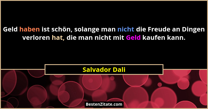 Geld haben ist schön, solange man nicht die Freude an Dingen verloren hat, die man nicht mit Geld kaufen kann.... - Salvador Dali