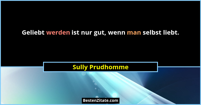 Geliebt werden ist nur gut, wenn man selbst liebt.... - Sully Prudhomme