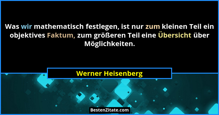 Was wir mathematisch festlegen, ist nur zum kleinen Teil ein objektives Faktum, zum größeren Teil eine Übersicht über Möglichkeite... - Werner Heisenberg