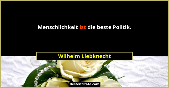 Menschlichkeit ist die beste Politik.... - Wilhelm Liebknecht