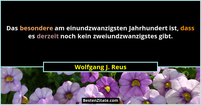 Das besondere am einundzwanzigsten Jahrhundert ist, dass es derzeit noch kein zweiundzwanzigstes gibt.... - Wolfgang J. Reus