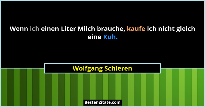 Wenn ich einen Liter Milch brauche, kaufe ich nicht gleich eine Kuh.... - Wolfgang Schieren