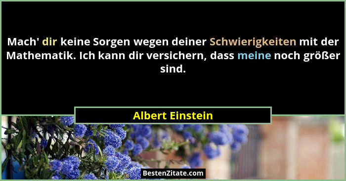 Mach' dir keine Sorgen wegen deiner Schwierigkeiten mit der Mathematik. Ich kann dir versichern, dass meine noch größer sind.... - Albert Einstein