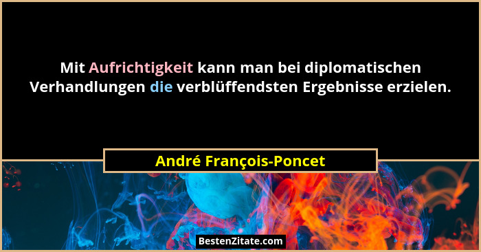 Mit Aufrichtigkeit kann man bei diplomatischen Verhandlungen die verblüffendsten Ergebnisse erzielen.... - André François-Poncet