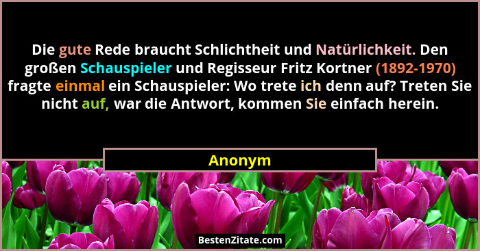 Die gute Rede braucht Schlichtheit und Natürlichkeit. Den großen Schauspieler und Regisseur Fritz Kortner (1892-1970) fragte einmal ein Schau... - Anonym