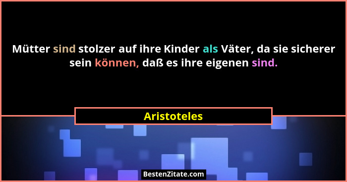 Mütter sind stolzer auf ihre Kinder als Väter, da sie sicherer sein können, daß es ihre eigenen sind.... - Aristoteles
