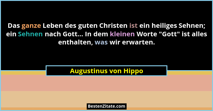 Das ganze Leben des guten Christen ist ein heiliges Sehnen; ein Sehnen nach Gott... In dem kleinen Worte "Gott" ist all... - Augustinus von Hippo