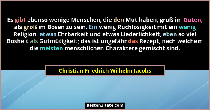 Es gibt ebenso wenige Menschen, die den Mut haben, groß im Guten, als groß im Bösen zu sein. Ein wenig Ruchlosigk... - Christian Friedrich Wilhelm Jacobs