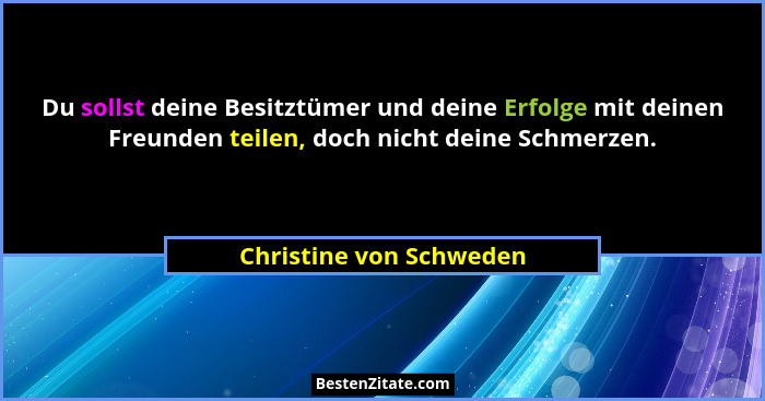 Du sollst deine Besitztümer und deine Erfolge mit deinen Freunden teilen, doch nicht deine Schmerzen.... - Christine von Schweden