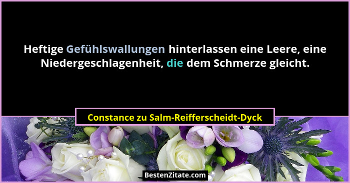 Heftige Gefühlswallungen hinterlassen eine Leere, eine Niedergeschlagenheit, die dem Schmerze gleicht.... - Constance zu Salm-Reifferscheidt-Dyck