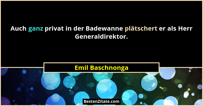 Auch ganz privat in der Badewanne plätschert er als Herr Generaldirektor.... - Emil Baschnonga