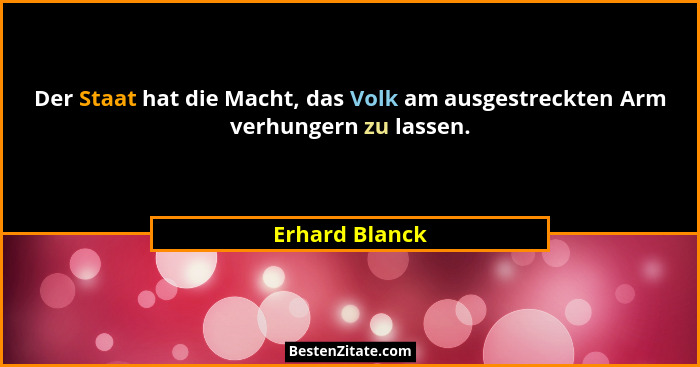 Der Staat hat die Macht, das Volk am ausgestreckten Arm verhungern zu lassen.... - Erhard Blanck