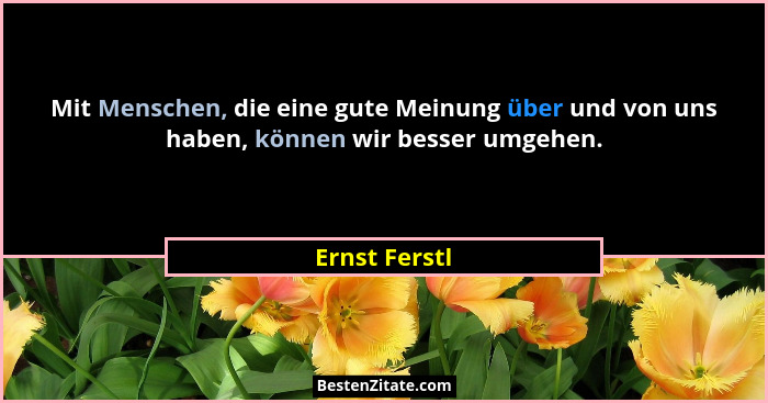 Mit Menschen, die eine gute Meinung über und von uns haben, können wir besser umgehen.... - Ernst Ferstl