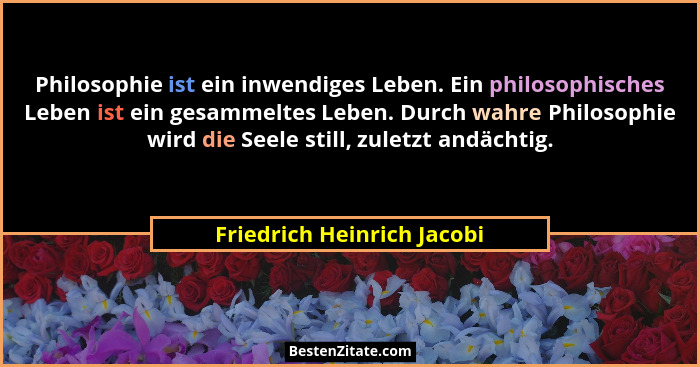 Philosophie ist ein inwendiges Leben. Ein philosophisches Leben ist ein gesammeltes Leben. Durch wahre Philosophie wird di... - Friedrich Heinrich Jacobi