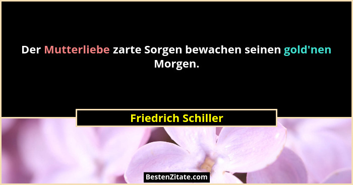 Der Mutterliebe zarte Sorgen bewachen seinen gold'nen Morgen.... - Friedrich Schiller