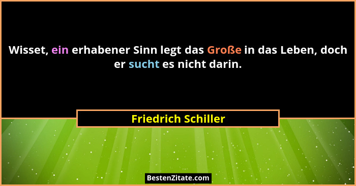 Wisset, ein erhabener Sinn legt das Große in das Leben, doch er sucht es nicht darin.... - Friedrich Schiller