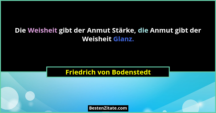 Die Weisheit gibt der Anmut Stärke, die Anmut gibt der Weisheit Glanz.... - Friedrich von Bodenstedt