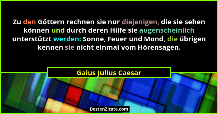 Zu den Göttern rechnen sie nur diejenigen, die sie sehen können und durch deren Hilfe sie augenscheinlich unterstützt werden: So... - Gaius Julius Caesar