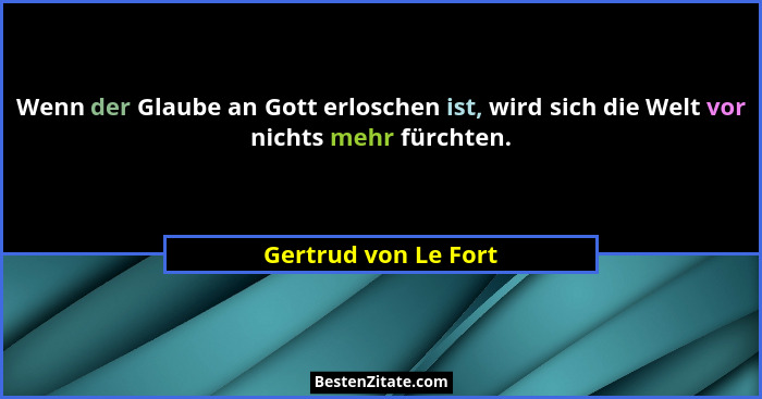 Wenn der Glaube an Gott erloschen ist, wird sich die Welt vor nichts mehr fürchten.... - Gertrud von Le Fort