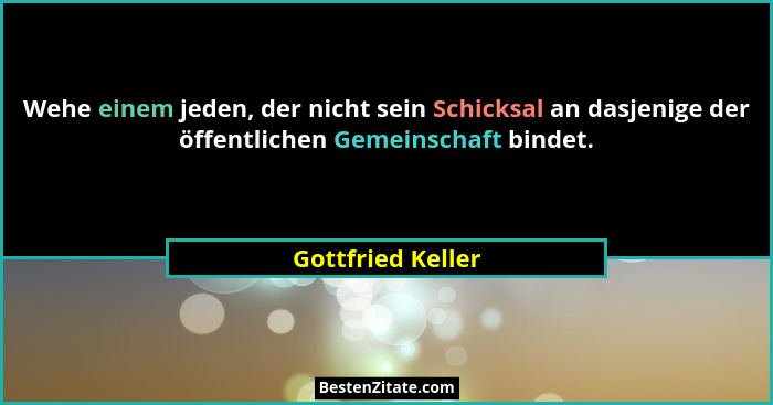 Wehe einem jeden, der nicht sein Schicksal an dasjenige der öffentlichen Gemeinschaft bindet.... - Gottfried Keller