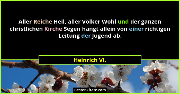 Aller Reiche Heil, aller Völker Wohl und der ganzen christlichen Kirche Segen hängt allein von einer richtigen Leitung der Jugend ab.... - Heinrich VI.