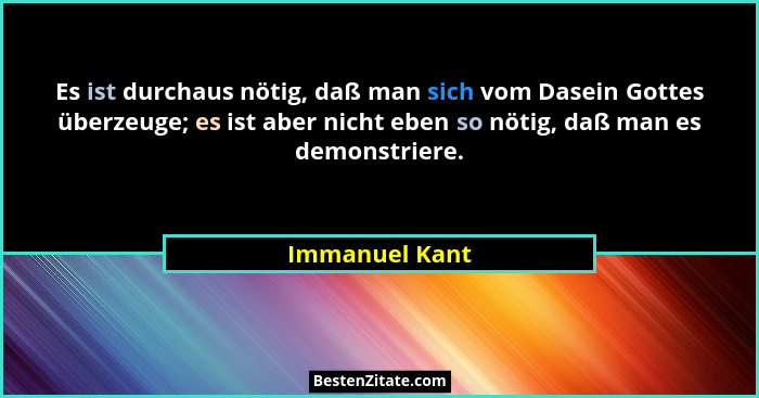 Es ist durchaus nötig, daß man sich vom Dasein Gottes überzeuge; es ist aber nicht eben so nötig, daß man es demonstriere.... - Immanuel Kant