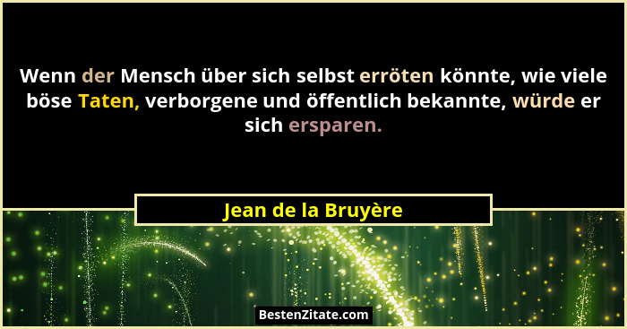 Wenn der Mensch über sich selbst erröten könnte, wie viele böse Taten, verborgene und öffentlich bekannte, würde er sich ersparen... - Jean de la Bruyère
