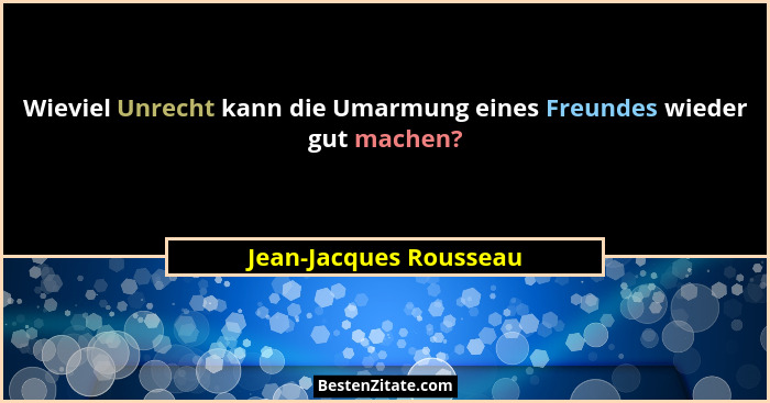 Wieviel Unrecht kann die Umarmung eines Freundes wieder gut machen?... - Jean-Jacques Rousseau
