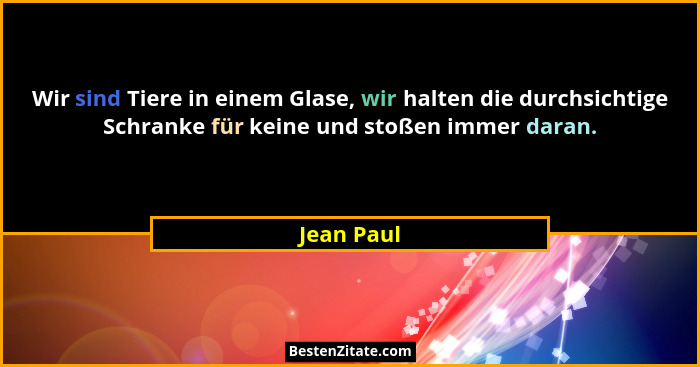 Wir sind Tiere in einem Glase, wir halten die durchsichtige Schranke für keine und stoßen immer daran.... - Jean Paul