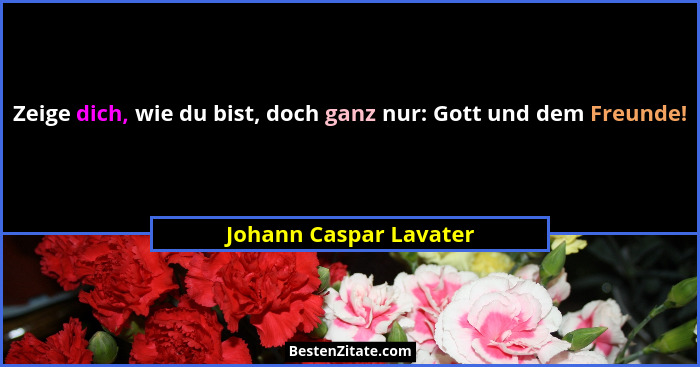 Zeige dich, wie du bist, doch ganz nur: Gott und dem Freunde!... - Johann Caspar Lavater