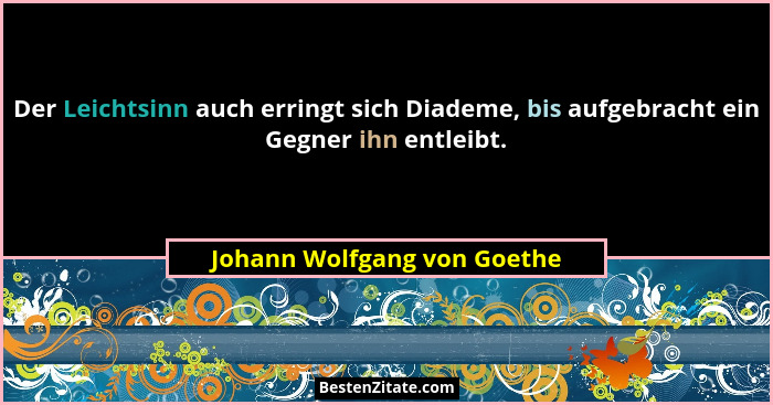 Der Leichtsinn auch erringt sich Diademe, bis aufgebracht ein Gegner ihn entleibt.... - Johann Wolfgang von Goethe