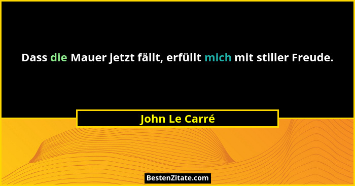 Dass die Mauer jetzt fällt, erfüllt mich mit stiller Freude.... - John Le Carré