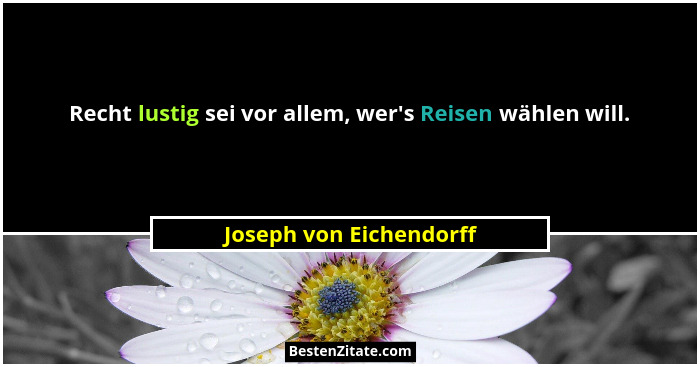 Recht lustig sei vor allem, wer's Reisen wählen will.... - Joseph von Eichendorff