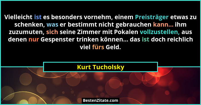 Vielleicht ist es besonders vornehm, einem Preisträger etwas zu schenken, was er bestimmt nicht gebrauchen kann... ihm zuzumuten, sic... - Kurt Tucholsky