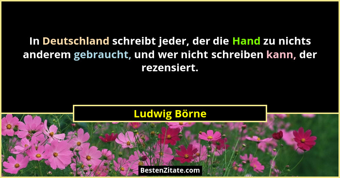 In Deutschland schreibt jeder, der die Hand zu nichts anderem gebraucht, und wer nicht schreiben kann, der rezensiert.... - Ludwig Börne