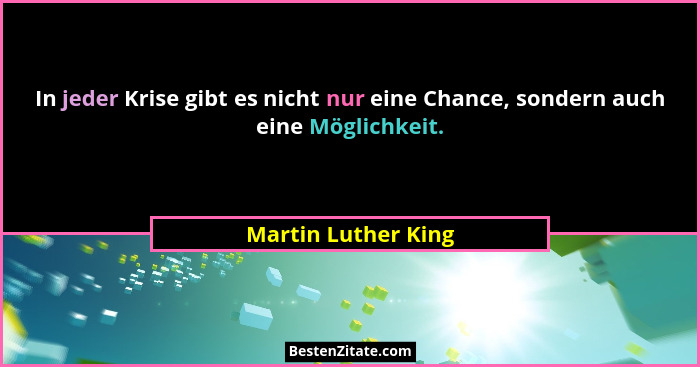 In jeder Krise gibt es nicht nur eine Chance, sondern auch eine Möglichkeit.... - Martin Luther King