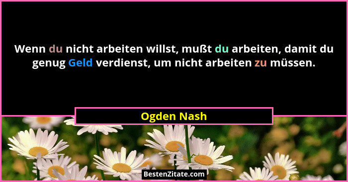 Wenn du nicht arbeiten willst, mußt du arbeiten, damit du genug Geld verdienst, um nicht arbeiten zu müssen.... - Ogden Nash