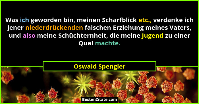 Was ich geworden bin, meinen Scharfblick etc., verdanke ich jener niederdrückenden falschen Erziehung meines Vaters, und also meine... - Oswald Spengler