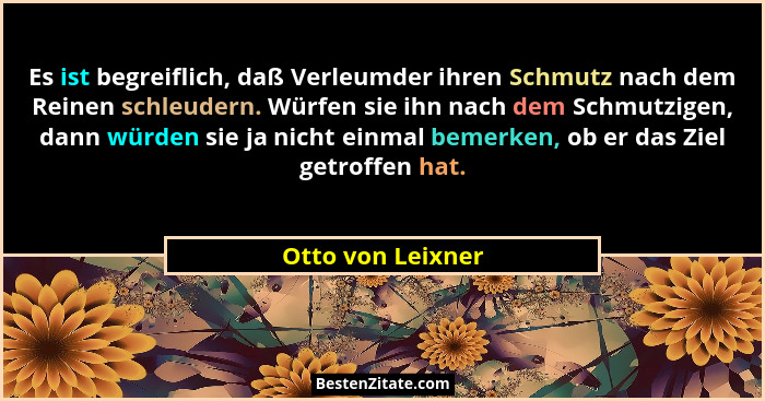 Es ist begreiflich, daß Verleumder ihren Schmutz nach dem Reinen schleudern. Würfen sie ihn nach dem Schmutzigen, dann würden sie j... - Otto von Leixner