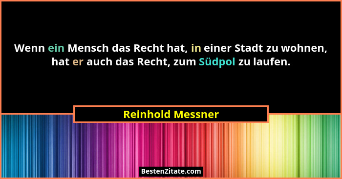 Wenn ein Mensch das Recht hat, in einer Stadt zu wohnen, hat er auch das Recht, zum Südpol zu laufen.... - Reinhold Messner