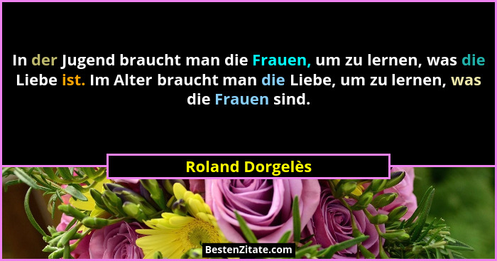 In der Jugend braucht man die Frauen, um zu lernen, was die Liebe ist. Im Alter braucht man die Liebe, um zu lernen, was die Frauen... - Roland Dorgelès