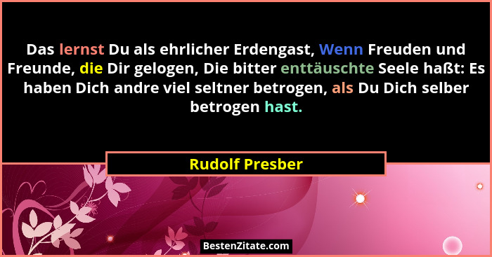 Das lernst Du als ehrlicher Erdengast, Wenn Freuden und Freunde, die Dir gelogen, Die bitter enttäuschte Seele haßt: Es haben Dich an... - Rudolf Presber