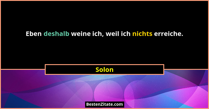Eben deshalb weine ich, weil ich nichts erreiche.... - Solon
