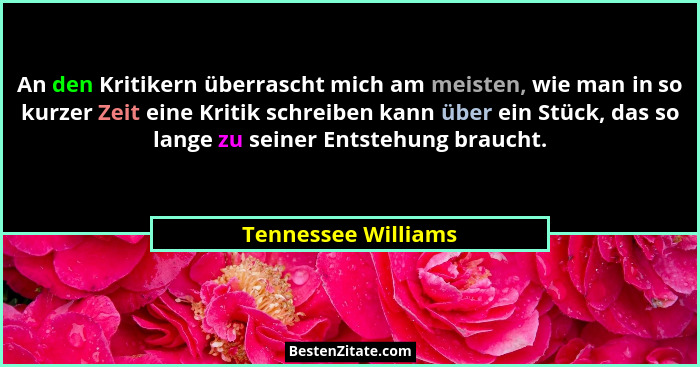 An den Kritikern überrascht mich am meisten, wie man in so kurzer Zeit eine Kritik schreiben kann über ein Stück, das so lange zu... - Tennessee Williams
