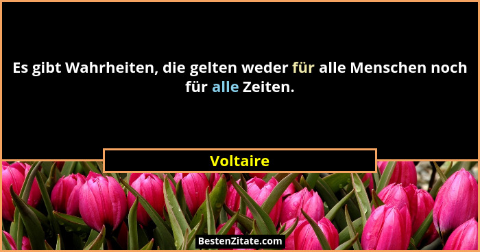 Es gibt Wahrheiten, die gelten weder für alle Menschen noch für alle Zeiten.... - Voltaire