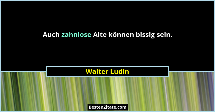 Auch zahnlose Alte können bissig sein.... - Walter Ludin